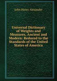 Universal Dictionary of Weights and Measures, Ancient and Modern: Reduced to the Standards of the United States of America