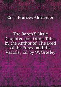 The Baron'S Little Daughter, and Other Tales, by the Author of 'The Lord of the Forest and His Vassals', Ed. by W. Gresley