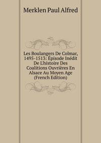 Les Boulangers De Colmar, 1495-1513: ?pisode In?dit De L'histoire Des Coalitions Ouvri?res En Alsace Au Moyen Age (French Edition)