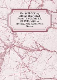 The Will Of King Alfred; Reprinted From The Oxford Ed. Of 1788. With A Preface, And Additional Notes