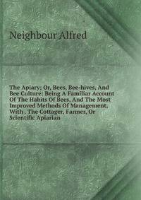 The Apiary; Or, Bees, Bee-hives, And Bee Culture: Being A Familiar Account Of The Habits Of Bees, And The Most Improved Methods Of Management, With . The Cottager, Farmer, Or Scientific Apiarian