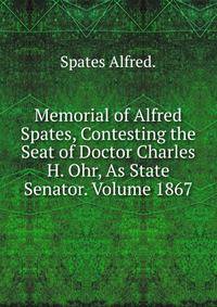 Memorial of Alfred Spates, Contesting the Seat of Doctor Charles H. Ohr, As State Senator. Volume 1867
