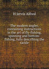 The modern angler, containing instructions in the art of fly-fishing, spinning and bottom-fishing, fully describing the tackle