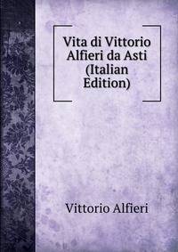 Vita di Vittorio Alfieri da Asti (Italian Edition)