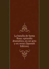 La batalla de Santa Rosa: episodio dramatico, en un acto y en verso (Spanish Edition)