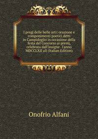 I pregj delle belle arti: orazione e componimenti poetici detti in Campidoglio in occasione della festa del Concorso ai premj, celebrata dall'insigne . l'anno MDCCLXII all (Italian Edition)