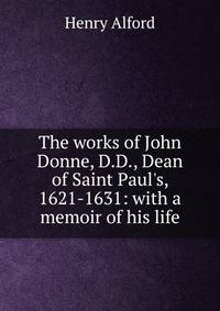 The works of John Donne, D.D., Dean of Saint Paul's, 1621-1631: with a memoir of his life