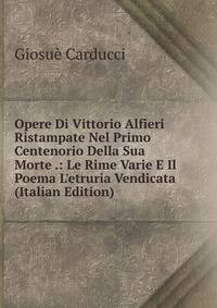 Opere Di Vittorio Alfieri Ristampate Nel Primo Centenorio Della Sua Morte .: Le Rime Varie E Il Poema L'etruria Vendicata (Italian Edition)