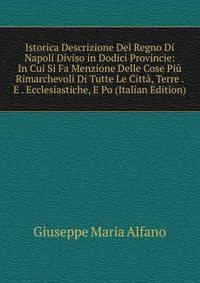 Istorica Descrizione Del Regno Di Napoli Diviso in Dodici Provincie: In Cui Si Fa Menzione Delle Cose Piu Rimarchevoli Di Tutte Le Citta, Terre . E . Ecclesiastiche, E Po (Italian Edition)