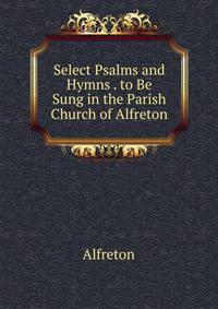 Select Psalms and Hymns . to Be Sung in the Parish Church of Alfreton