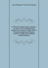 Il Tesoretto Dello Scolare Italiano; Or, the Art of Translating Easy English Into Italian at Sight: With a Complete English and Italian Lexicon . Being a New Method (Italian Edition)
