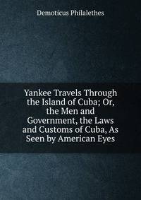 Yankee Travels Through the Island of Cuba; Or, the Men and Government, the Laws and Customs of Cuba, As Seen by American Eyes