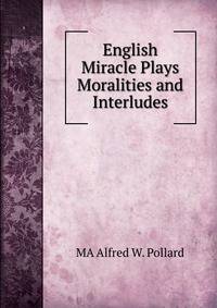 English Miracle Plays Moralities and Interludes