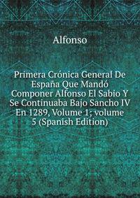 Primera Cr?nica General De Espa?a Que Mand? Componer Alfonso El Sabio Y Se Continuaba Bajo Sancho IV En 1289, Volume 1; volume 5 (Spanish Edition)