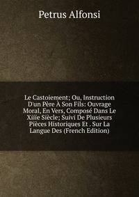 Le Castoiement; Ou, Instruction D'un P?re ? Son Fils: Ouvrage Moral, En Vers, Compos? Dans Le Xiiie Si?cle; Suivi De Plusieurs Pi?ces Historiques Et . Sur La Langue Des (French Edition)