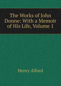 The Works of John Donne: With a Memoir of His Life, Volume 1