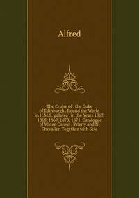 The Cruise of . the Duke of Edinburgh . Round the World in H.M.S. 'galatea', in the Years 1867, 1868, 1869, 1870, 1871. Catalogue of Water-Colour . Brierly and N. Chevalier, Together with Sele