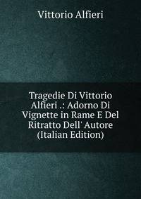 Tragedie Di Vittorio Alfieri .: Adorno Di Vignette in Rame E Del Ritratto Dell' Autore (Italian Edition)