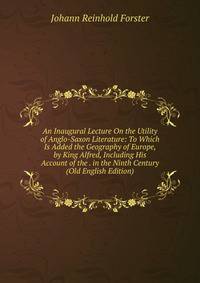 An Inaugural Lecture On the Utility of Anglo-Saxon Literature: To Which Is Added the Geography of Europe, by King Alfred, Including His Account of the . in the Ninth Century (Old English Edition)