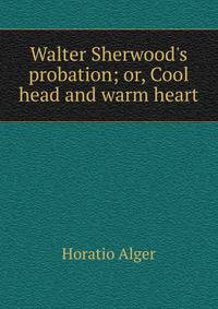Walter Sherwood's probation; or, Cool head and warm heart