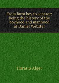 From farm boy to senator; being the history of the boyhood and manhood of Daniel Webster