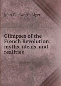 Glimpses of the French Revolution; myths, ideals, and realities
