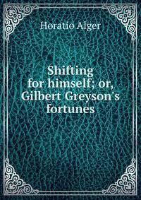 Shifting for himself; or, Gilbert Greyson's fortunes