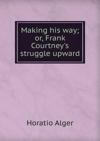 Making his way; or, Frank Courtney's struggle upward