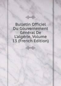 Bulletin Officiel Du Gouvernement G?n?ral De L'alg?rie, Volume 13 (French Edition)