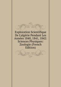 Exploration Scientifique De L'alg?rie Pendant Les Ann?es 1840, 1841, 1842: Sciences Physiques: Zoologie (French Edition)