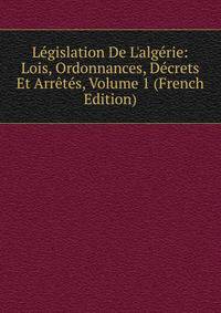 L?gislation De L'alg?rie: Lois, Ordonnances, D?crets Et Arr?t?s, Volume 1 (French Edition)