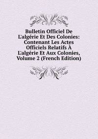 Bulletin Officiel De L'alg?rie Et Des Colonies: Contenant Les Actes Officiels Relatifs ? L'alg?rie Et Aux Colonies, Volume 2 (French Edition)