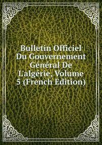 Bulletin Officiel Du Gouvernement G?n?ral De L'alg?rie, Volume 5 (French Edition)