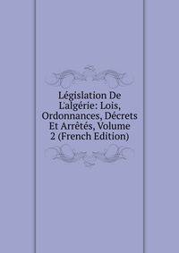 L?gislation De L'alg?rie: Lois, Ordonnances, D?crets Et Arr?t?s, Volume 2 (French Edition)