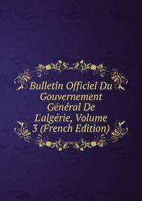 Bulletin Officiel Du Gouvernement G?n?ral De L'alg?rie, Volume 3 (French Edition)