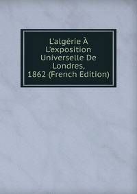 L'alg?rie ? L'exposition Universelle De Londres, 1862 (French Edition)