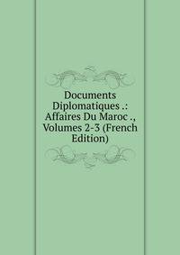 Documents Diplomatiques .: Affaires Du Maroc ., Volumes 2-3 (French Edition)