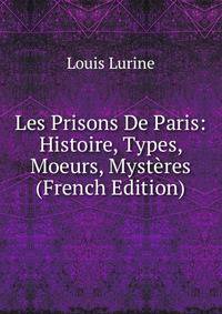 Les Prisons De Paris: Histoire, Types, Moeurs, Mysteres (French Edition)