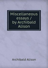 Miscellaneous essays / by Archibald Alison
