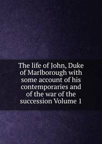 The life of John, Duke of Marlborough with some account of his contemporaries and of the war of the succession Volume 1