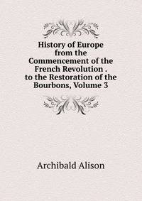 History of Europe from the Commencement of the French Revolution . to the Restoration of the Bourbons, Volume 3