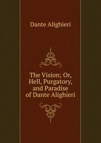 The Vision; Or, Hell, Purgatory, and Paradise of Dante Alighieri