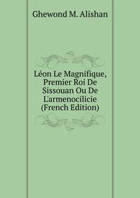 L?on Le Magnifique, Premier Roi De Sissouan Ou De L'armenocilicie (French Edition)