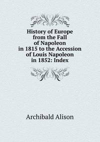 History of Europe from the Fall of Napoleon in 1815 to the Accession of Louis Napoleon in 1852: Index