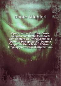 Opere Latine: Epistol?. Dante Spiegato Con Dante, Metodo Di Commentare La Divina Commedia Dedotto Dall'epistola Di Dante a Cangrande Della Scala. . Il Vivente Linguaggio Toscano (Latin Edition)