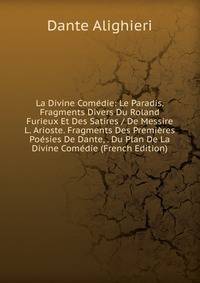 La Divine Comedie: Le Paradis. Fragments Divers Du Roland Furieux Et Des Satires / De Messire L. Arioste. Fragments Des Premieres Poesies De Dante, . Du Plan De La Divine Comedie (French Edition)