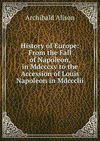 History of Europe: From the Fall of Napoleon, in Mdcccxv to the Accession of Louis Napoleon in Mdccclii