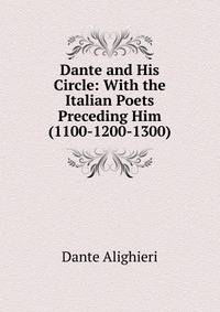 Dante and His Circle: With the Italian Poets Preceding Him (1100-1200-1300)