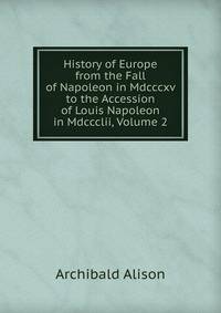 History of Europe from the Fall of Napoleon in Mdcccxv to the Accession of Louis Napoleon in Mdccclii, Volume 2