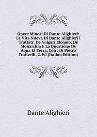 Opere Minori Di Dante Alighieri: La Vita Nuova Di Dante Alighieri I Trattati: De Vulgari Eloquio, De Monarchia E La Questione De Aqua Et Terra, Con . Di Pietro Fraticelli. 2. Ed (Italian Edition)